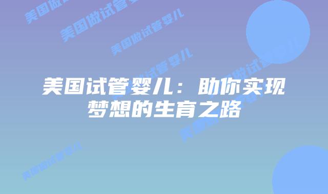 美国试管婴儿：助你实现梦想的生育之路