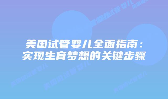 美国试管婴儿全面指南：实现生育梦想的关键步骤