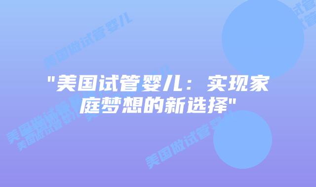 “美国试管婴儿：实现家庭梦想的新选择”