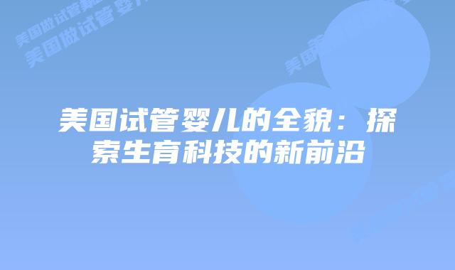 美国试管婴儿的全貌：探索生育科技的新前沿