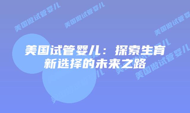 美国试管婴儿：探索生育新选择的未来之路