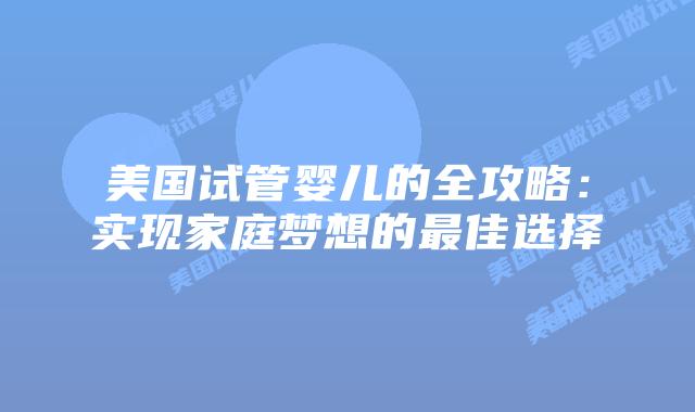 美国试管婴儿的全攻略：实现家庭梦想的最佳选择