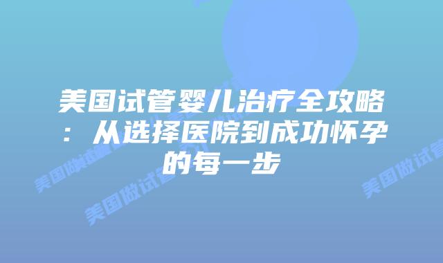 美国试管婴儿治疗全攻略：从选择医院到成功怀孕的每一步