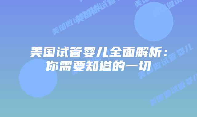 美国试管婴儿全面解析：你需要知道的一切