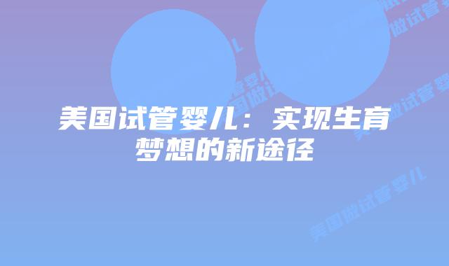 美国试管婴儿：实现生育梦想的新途径