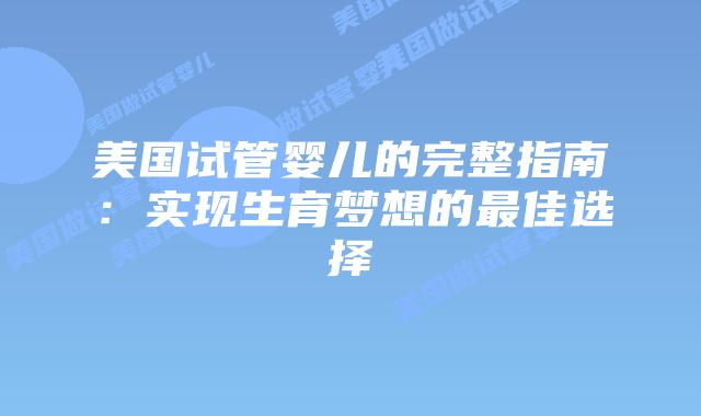 美国试管婴儿的完整指南：实现生育梦想的最佳选择