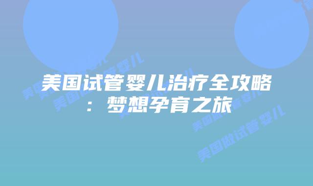 美国试管婴儿治疗全攻略：梦想孕育之旅