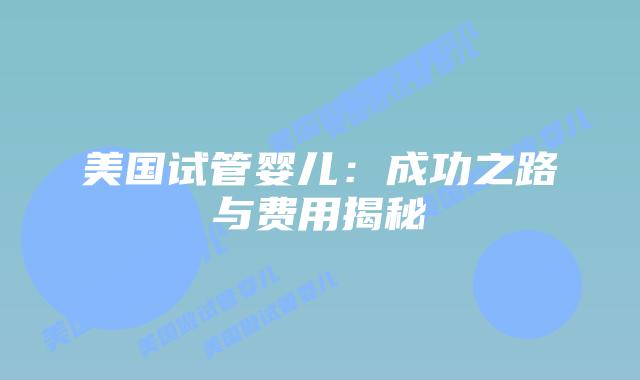 美国试管婴儿：成功之路与费用揭秘