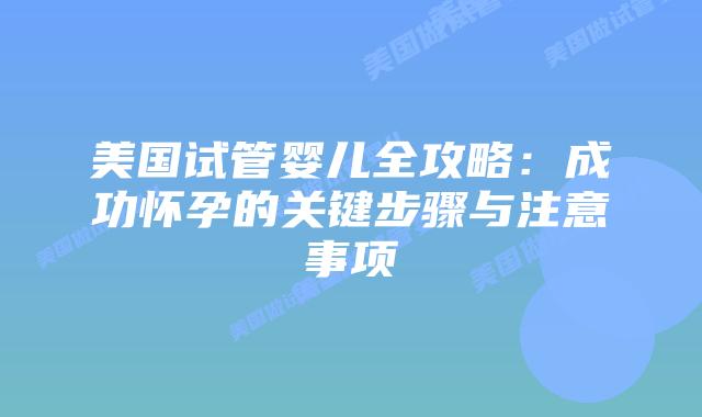 美国试管婴儿全攻略：成功怀孕的关键步骤与注意事项