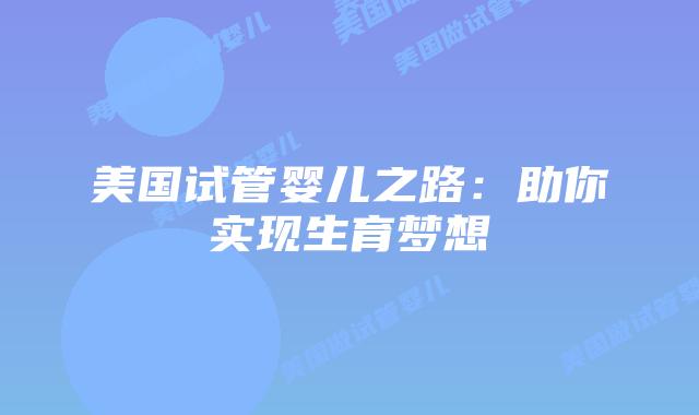 美国试管婴儿之路：助你实现生育梦想