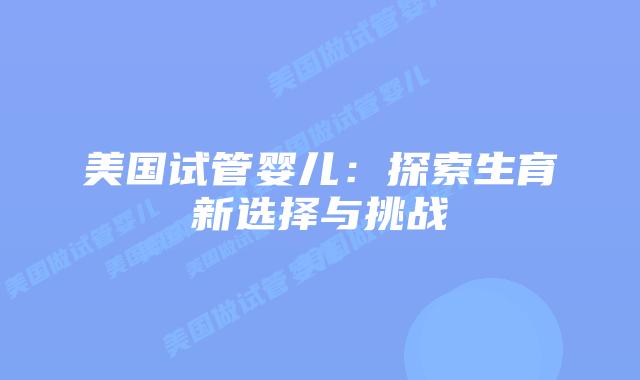 美国试管婴儿：探索生育新选择与挑战