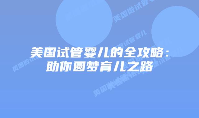 美国试管婴儿的全攻略：助你圆梦育儿之路