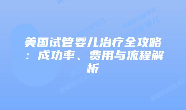 美国试管婴儿治疗全攻略：成功率、费用与流程解析