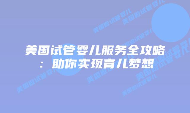 美国试管婴儿服务全攻略：助你实现育儿梦想