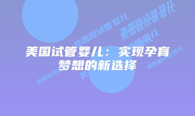 美国试管婴儿：实现孕育梦想的新选择