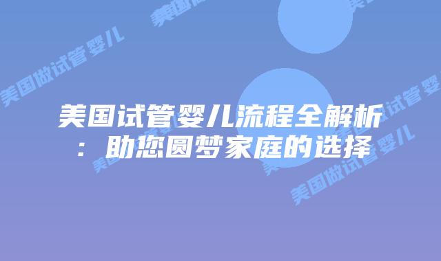 美国试管婴儿流程全解析：助您圆梦家庭的选择