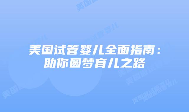 美国试管婴儿全面指南：助你圆梦育儿之路