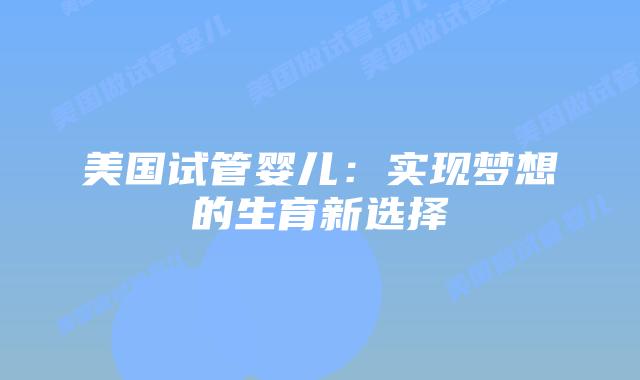 美国试管婴儿：实现梦想的生育新选择