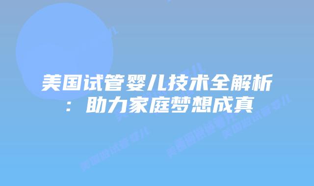 美国试管婴儿技术全解析：助力家庭梦想成真