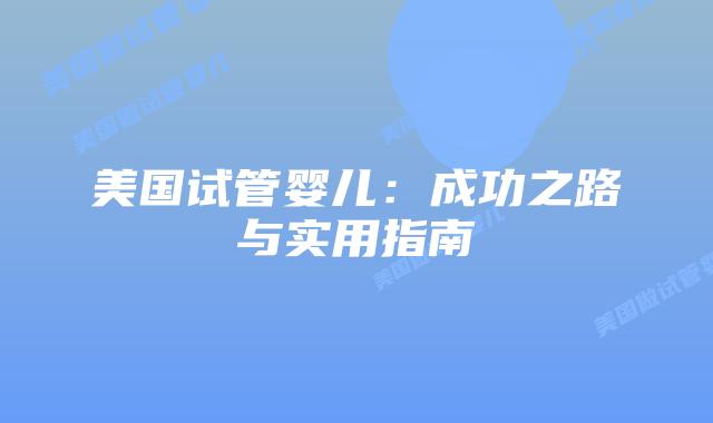 美国试管婴儿：成功之路与实用指南