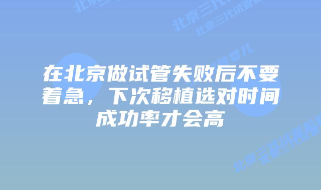 在北京做试管失败后不要着急，下次移植选对时间成功率才会高