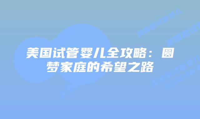 美国试管婴儿全攻略：圆梦家庭的希望之路