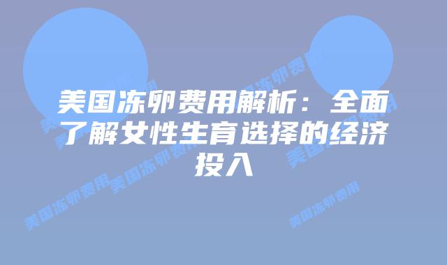 美国冻卵费用解析：全面了解女性生育选择的经济投入