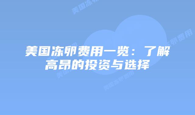 美国冻卵费用一览：了解高昂的投资与选择