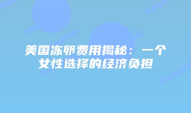 美国冻卵费用揭秘：一个女性选择的经济负担