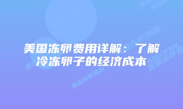 美国冻卵费用详解：了解冷冻卵子的经济成本