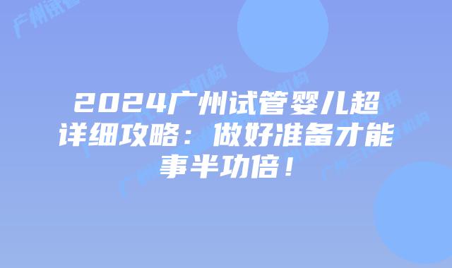 2024广州试管婴儿超详细攻略:做好准备才能事半功倍!