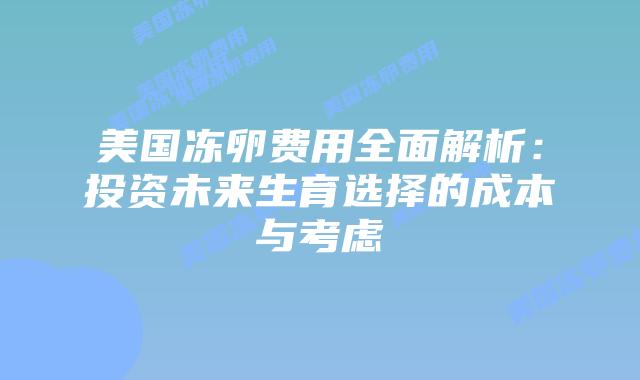 美国冻卵费用全面解析：投资未来生育选择的成本与考虑