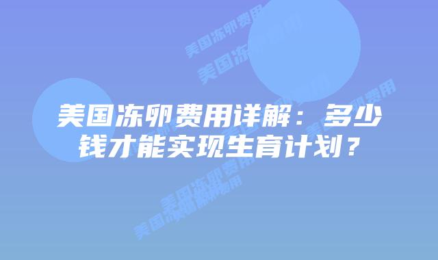 美国冻卵费用详解：多少钱才能实现生育计划？