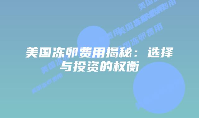美国冻卵费用揭秘：选择与投资的权衡