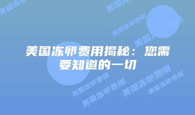 美国冻卵费用揭秘：您需要知道的一切