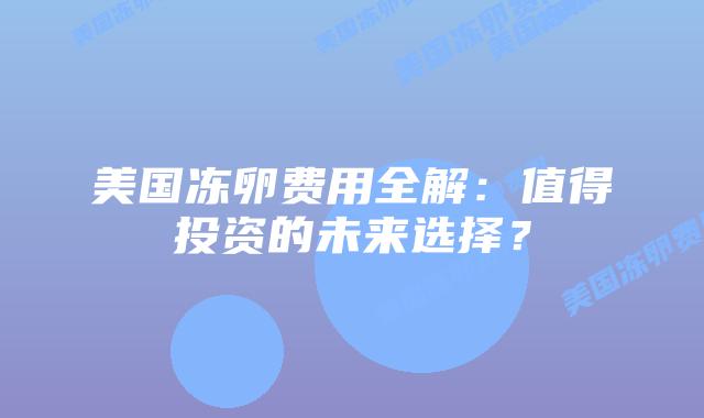 美国冻卵费用全解：值得投资的未来选择？