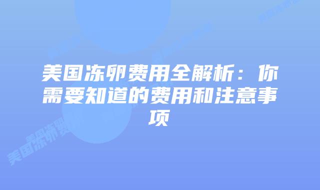 美国冻卵费用全解析:你需要知道的费用和注意事项