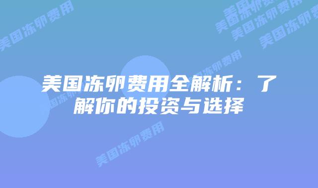 美国冻卵费用全解析：了解你的投资与选择