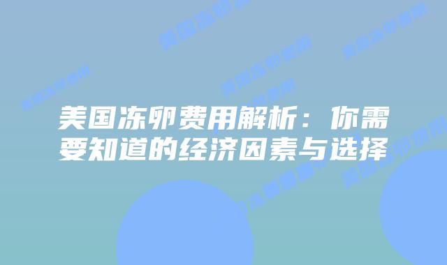 美国冻卵费用解析：你需要知道的经济因素与选择