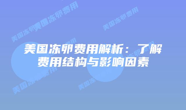 美国冻卵费用解析:了解费用结构与影响因素