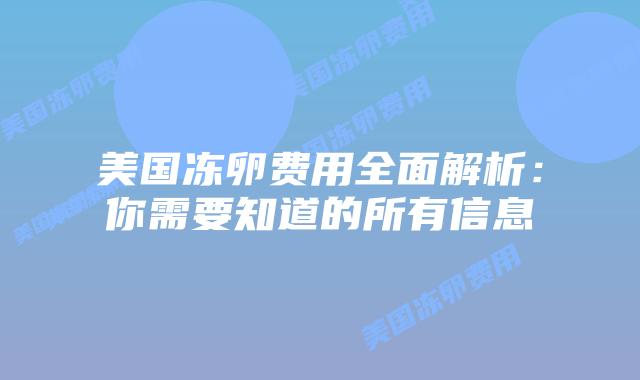 美国冻卵费用全面解析:你需要知道的所有信息