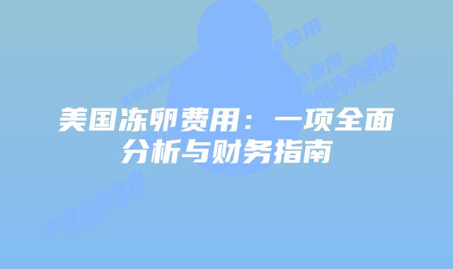 美国冻卵费用:一项全面分析与财务指南