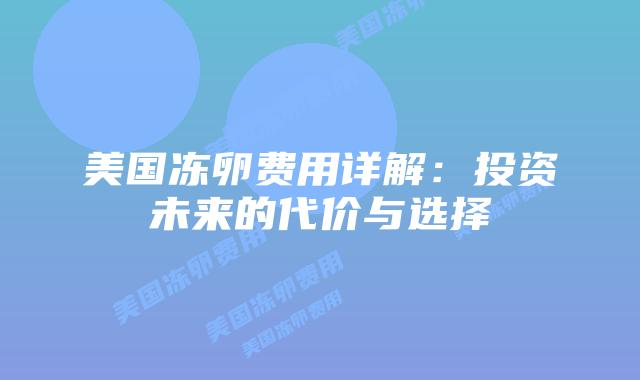 美国冻卵费用详解:投资未来的代价与选择