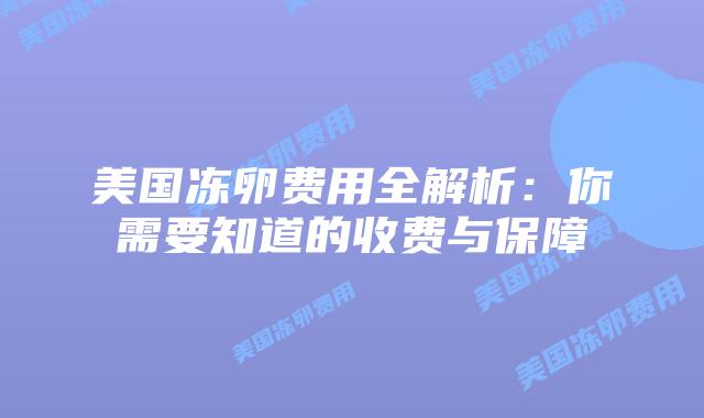 美国冻卵费用全解析:你需要知道的收费与保障