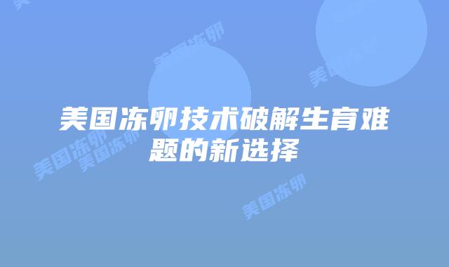 美国冻卵技术破解生育难题的新选择