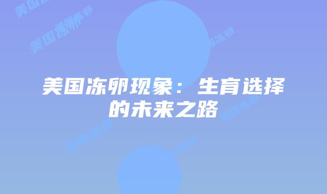 美国冻卵现象：生育选择的未来之路