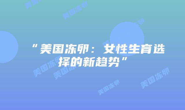 “美国冻卵：女性生育选择的新趋势”