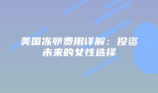 美国冻卵费用详解:投资未来的女性选择