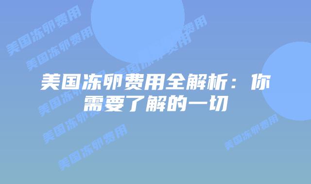 美国冻卵费用全解析:你需要了解的一切