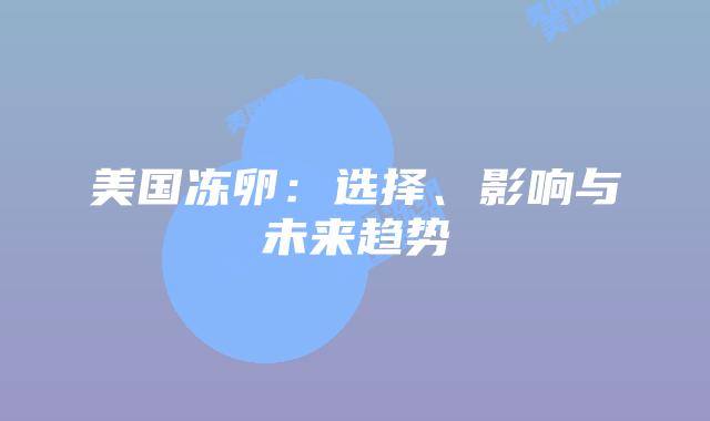 美国冻卵：选择、影响与未来趋势